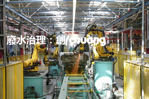 廢水治理：創(chuàng)新科技助力發(fā)電廠，環(huán)保之路是否可行？
